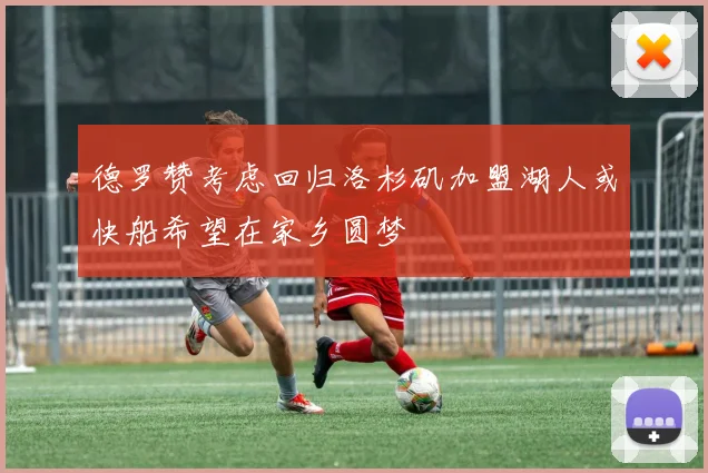 德罗赞考虑回归洛杉矶加盟湖人或快船希望在家乡圆梦