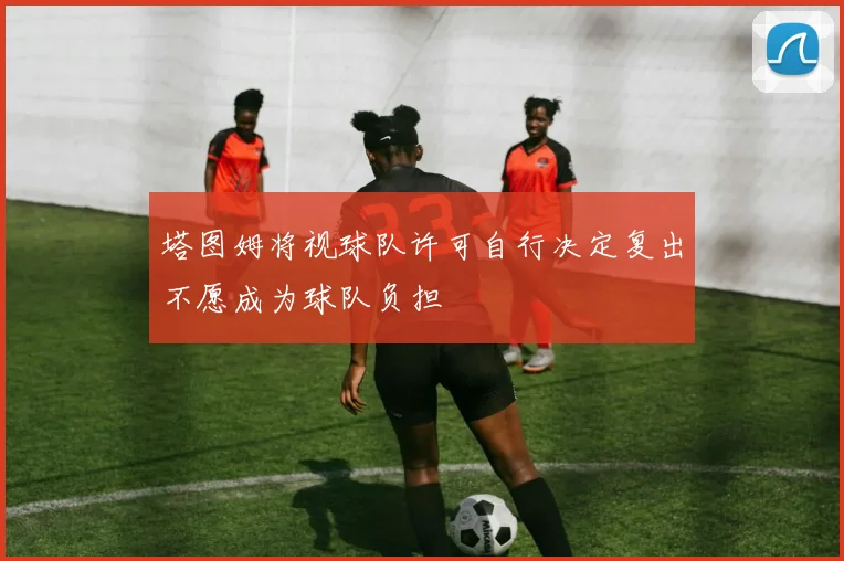 塔图姆将视球队许可自行决定复出不愿成为球队负担