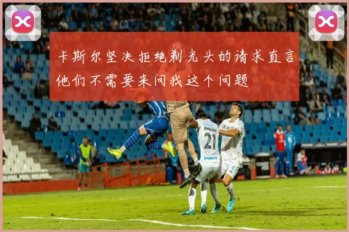 卡斯尔坚决拒绝剃光头的请求直言他们不需要来问我这个问题