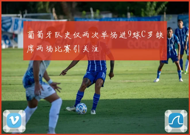 葡萄牙队史仅两次单场进9球C罗缺席两场比赛引关注