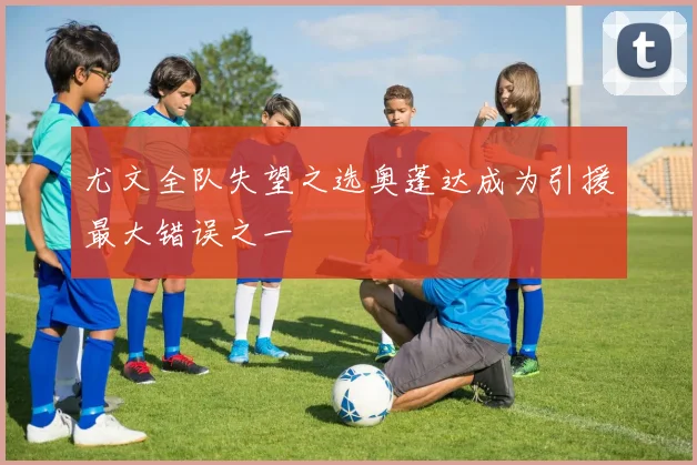 尤文全队失望之选奥蓬达成为引援最大错误之一