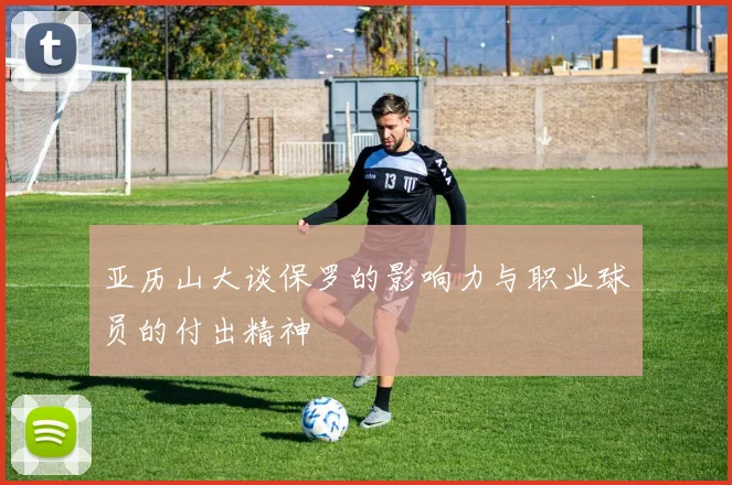 亚历山大谈保罗的影响力与职业球员的付出精神