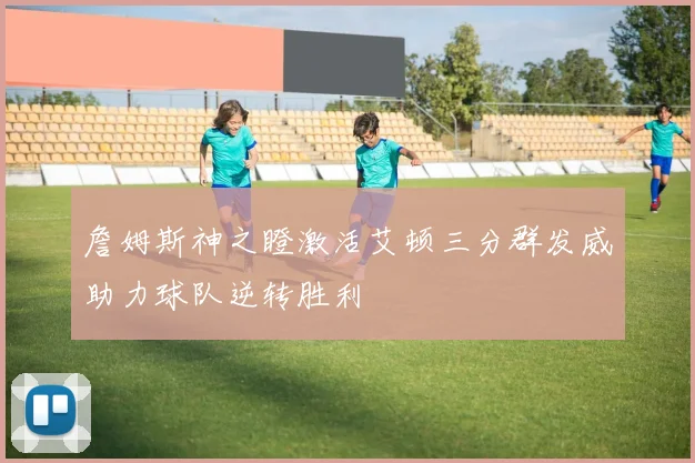 詹姆斯神之瞪激活艾顿三分群发威助力球队逆转胜利