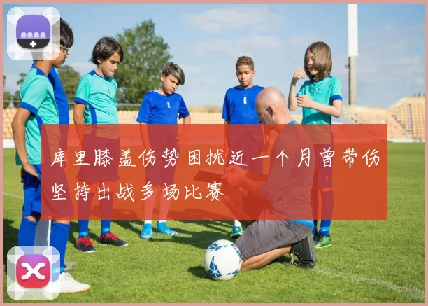 库里膝盖伤势困扰近一个月曾带伤坚持出战多场比赛