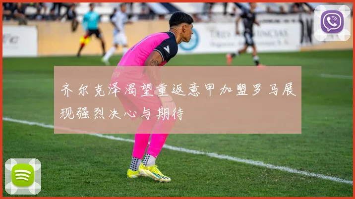 齐尔克泽渴望重返意甲加盟罗马展现强烈决心与期待