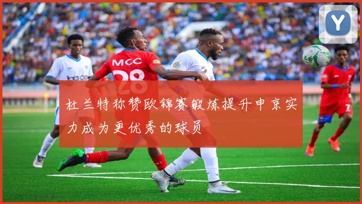 杜兰特称赞欧锦赛锻炼提升申京实力成为更优秀的球员