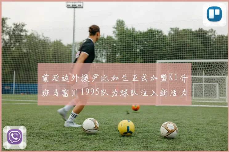 前延边外援尹比加兰正式加盟K1升班马富川1995队为球队注入新活力