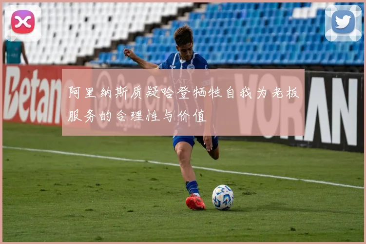 阿里纳斯质疑哈登牺牲自我为老板服务的合理性与价值