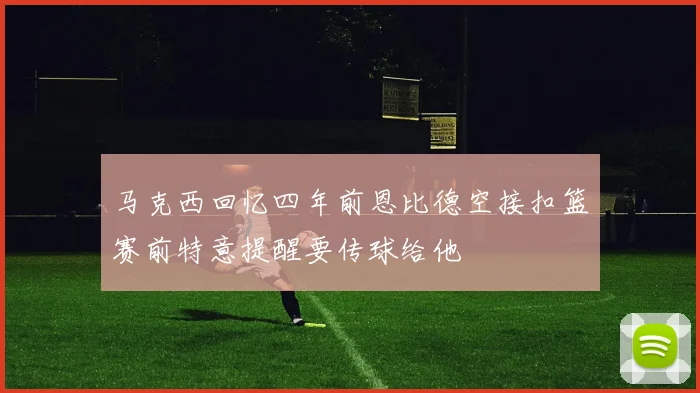 马克西回忆四年前恩比德空接扣篮赛前特意提醒要传球给他