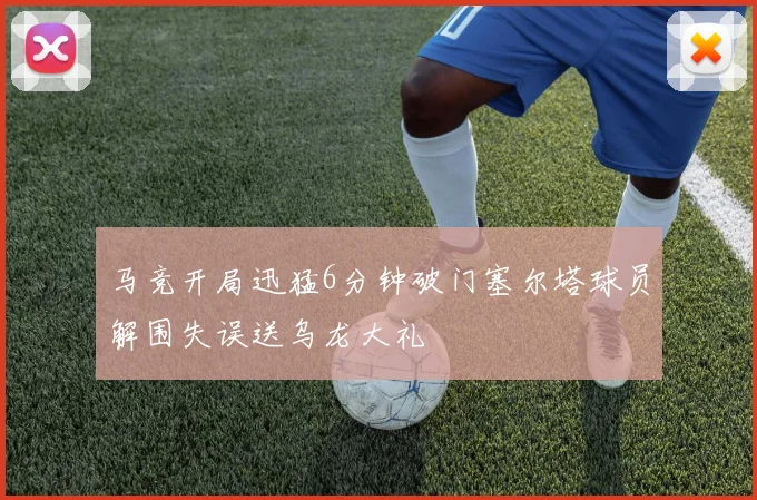 马竞开局迅猛6分钟破门塞尔塔球员解围失误送乌龙大礼