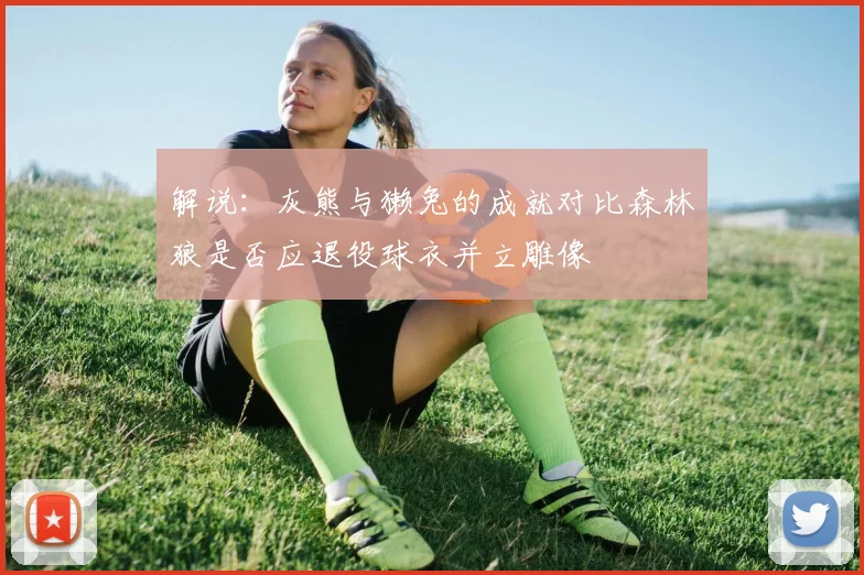 解说：灰熊与獭兔的成就对比森林狼是否应退役球衣并立雕像