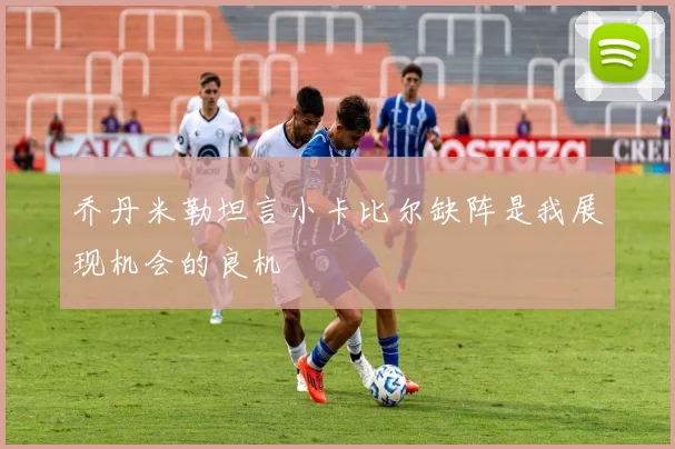 乔丹米勒坦言小卡比尔缺阵是我展现机会的良机